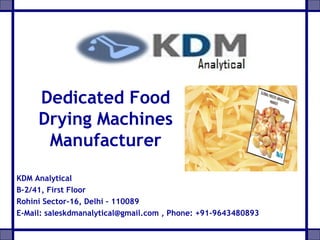 Dedicated Food
Drying Machines
Manufacturer
KDM Analytical
B-2/41, First Floor
Rohini Sector-16, Delhi – 110089
E-Mail: saleskdmanalytical@gmail.com , Phone: +91-9643480893
 