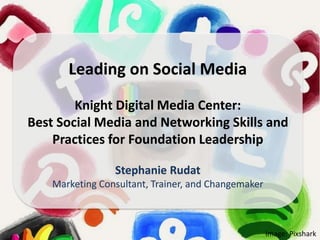 Image: Pixshark
Leading on Social Media
Knight Digital Media Center:
Best Social Media and Networking Skills and
Practices for Foundation Leadership
Stephanie Rudat
Marketing Consultant, Trainer, and Changemaker
Leading on Social Media
Knight Digital Media Center:
Best Social Media and Networking Skills and
Practices for Foundation Leadership
Stephanie Rudat
Marketing Consultant, Trainer, and Changemaker
 