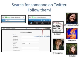 Search for someone on Twitter.
Follow them!
simple search option
@agahran
@srudat
@michelemclellan
@KDMC
@vikkiporter
 