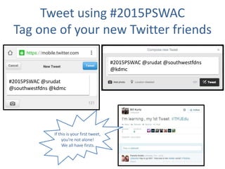 Tweet using #2015PSWAC
Tag one of your new Twitter friends
If this is your first tweet,
you’re not alone!
We all have firsts.
#2015PSWAC @srudat
@southwestfdns @kdmc
#2015PSWAC @srudat
@southwestfdns @kdmc
#2015PSWAC @srudat @southwestfdns
@kdmc
#2015PSWAC @srudat @southwestfdns
@kdmc
 