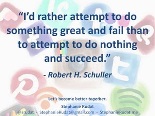 Let’s become better together.
Stephanie Rudat
@srudat - StephanieRudat@gmail.com - StephanieRudat.me
“I’d rather attempt to do
something great and fail than
to attempt to do nothing
and succeed.”
- Robert H. Schuller
 