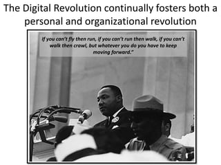 If you can’t fly then run, if you can’t run then walk, if you can’t
walk then crawl, but whatever you do you have to keep
moving forward.”
The Digital Revolution continually fosters both a
personal and organizational revolution
 