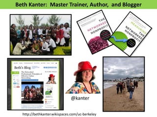 Beth Kanter: Master Trainer, Author, and Blogger
@kanter
http://bethkanter.wikispaces.com/uc-berkeley
 