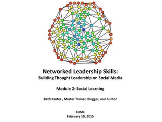 Networked Leadership Skills:
Building Thought Leadership on Social Media
Module 2: Social Learning
Beth Kanter , Master Trainer, Blogger, and Author
KDMC
February 10, 2015
 