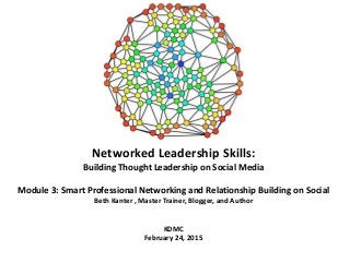 Networked Leadership Skills:
Building Thought Leadership on Social Media
Module 3: Smart Professional Networking and Relationship Building on Social
Beth Kanter , Master Trainer, Blogger, and Author
KDMC
February 24, 2015
 