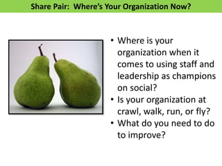 Share Pair: Where’s Your Organization Now?
• Where is your
organization when it
comes to using staff and
leadership as champions
on social?
• Is your organization at
crawl, walk, run, or fly?
• What do you need to do
to improve?
 