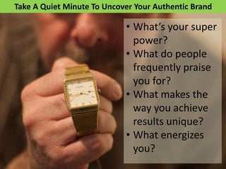 Take A Quiet Minute To Uncover Your Authentic Brand
• What’s your super
power?
• What do people
frequently praise
you for?
• What makes the
way you achieve
results unique?
• What energizes
you?
 