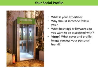 Your Social Profile
• What is your expertise?
• Why should someone follow
you?
• What hashtags or keywords do
you want to be associated with?
• Visual: What cover and profile
image conveys your personal
brand?
 