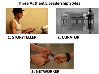 Three Authentic Leadership Styles
1: STORYTELLER 2: CURATOR
3: NETWORKER
 