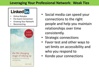 Leveraging Your Professional Network: Weak Ties
• Social media can speed your
connections to the right
people and help you maintain
relationships over time
consistently.
• Strategic connections
• Favor test and other ways to
set limits on accessibility and
who you respond to
• Kondo your connections
• Online Rolodex
• Pre-Event Connection
• Growing Your Network
• Reconnecting
 