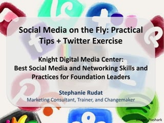 Image: Pixshark
Social Media on the Fly: Practical
Tips + Twitter Exercise
Knight Digital Media Center:
Best Social Media and Networking Skills and
Practices for Foundation Leaders
Stephanie Rudat
Marketing Consultant, Trainer, and Changemaker
 