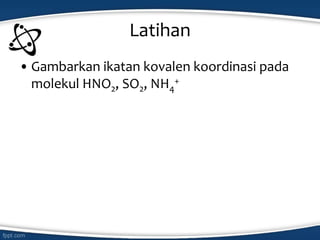 Latihan
• Gambarkan ikatan kovalen koordinasi pada
molekul HNO2, SO2, NH4
+
 