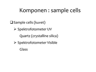 Komponen : sample cells
Sample cells (kuvet)
 Spektrofotometer UV
Quartz (crystalline silica)
 Spektrofotometer Visible
Glass
 