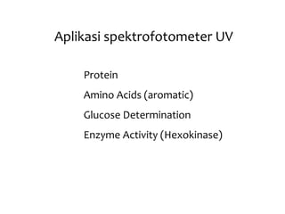 Aplikasi spektrofotometer UV
Protein
Amino Acids (aromatic)
Glucose Determination
Enzyme Activity (Hexokinase)
 