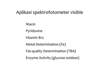 Aplikasi spektrofotometer visible
Niacin
Pyridoxine
Vitamin B12
Metal Determination (Fe)
Fat-quality Determination (TBA)
Enzyme Activity (glucose oxidase)
 