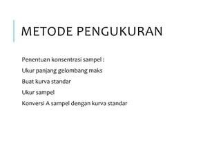 METODE PENGUKURAN
Penentuan konsentrasi sampel :
Ukur panjang gelombang maks
Buat kurva standar
Ukur sampel
Konversi A sampel dengan kurva standar
 