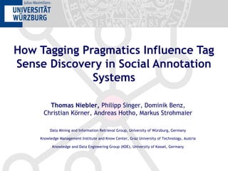 How Tagging Pragmatics Influence Tag
Sense Discovery in Social Annotation
Systems
Thomas Niebler, Philipp Singer, Dominik Benz,
Christian Körner, Andreas Hotho, Markus Strohmaier
Data Mining and Information Retrieval Group, University of Würzburg, Germany
Knowledge Management Institute and Know Center, Graz University of Technology, Austria
Knowledge and Data Engineering Group (KDE), University of Kassel, Germany
 