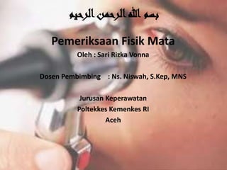 ‫الرحيم‬‫الرحمن‬‫هللا‬ ‫بسم‬
Pemeriksaan Fisik Mata
Oleh : Sari Rizka Vonna
Dosen Pembimbing : Ns. Niswah, S.Kep, MNS
Jurusan Keperawatan
Poltekkes Kemenkes RI
Aceh
 