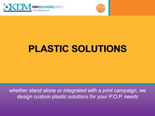 PLASTIC SOLUTIONS



whether stand alone or integrated with a print campaign, we
  design custom plastic solutions for your P.O.P. needs
 
