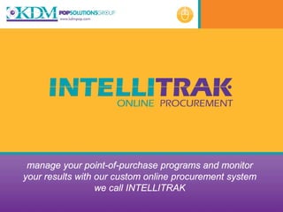 manage your point-of-purchase programs and monitor
your results with our custom online procurement system
                  we call INTELLITRAK
 