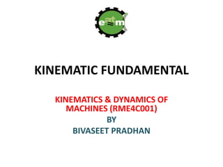KINEMATIC FUNDAMENTAL
KINEMATICS & DYNAMICS OF
MACHINES (RME4C001)
BY
BIVASEET PRADHAN
 