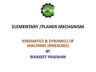 ELEMENTARY /PLANER MECHANISM
KINEMATICS & DYNAMICS OF
MACHINES (RME4C001)
BY
BIVASEET PRADHAN
 