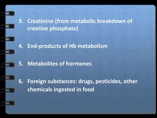 3. Creatinine (from metabolic breakdown of
   creatine phosphate)

4. End-products of Hb metabolism

5. Metabolites of hormones

6. Foreign substances: drugs, pesticides, other
   chemicals ingested in food
 