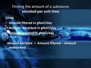 Finding the amount of a substance
          excreted per unit time
Given
• Amount filtered in gNaCl/day
• Amount reasorbed in gNaCl/day
• Amount excreted in gNaCl/day

Amount excreted = Amount filtered – Amount
 reabsorbed
 
