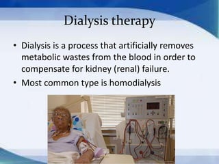 Dialysis therapy
• Dialysis is a process that artificially removes
  metabolic wastes from the blood in order to
  compensate for kidney (renal) failure.
• Most common type is homodialysis
 