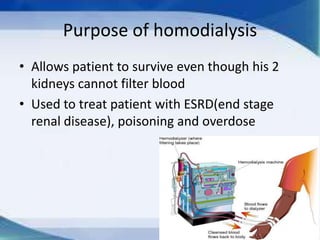 Purpose of homodialysis
• Allows patient to survive even though his 2
  kidneys cannot filter blood
• Used to treat patient with ESRD(end stage
  renal disease), poisoning and overdose
 