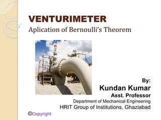VENTURIMETER
Aplication of Bernoulli’s Theorem
By:
Kundan Kumar
Asst. Professor
Department of Mechanical Engineering
HRIT Group of Institutions, Ghaziabad
©Copyright
 