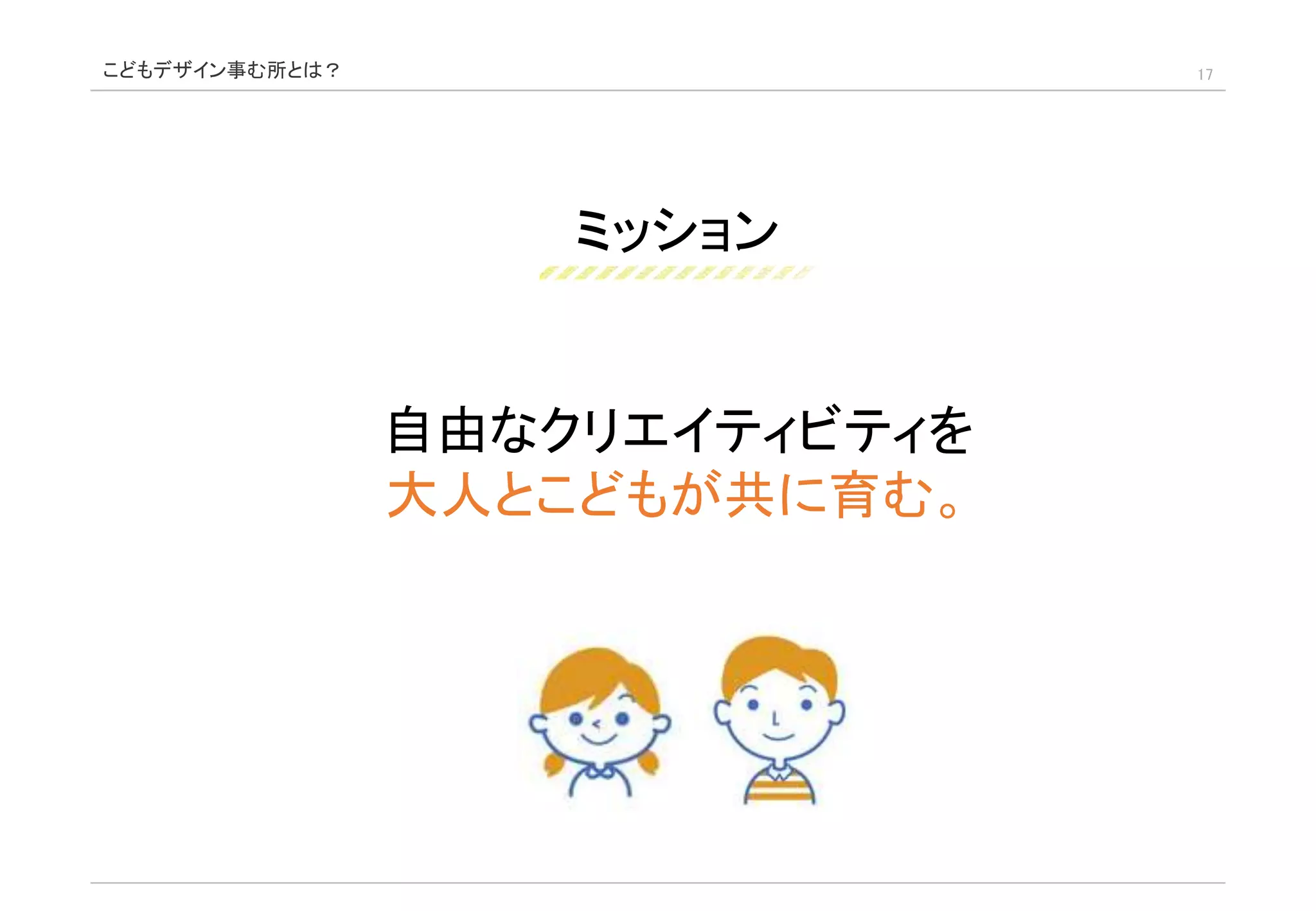 ミッション
17
自由なクリエイティビティを
大人とこどもが共に育む。
こどもデザイン事む所とは？
 
