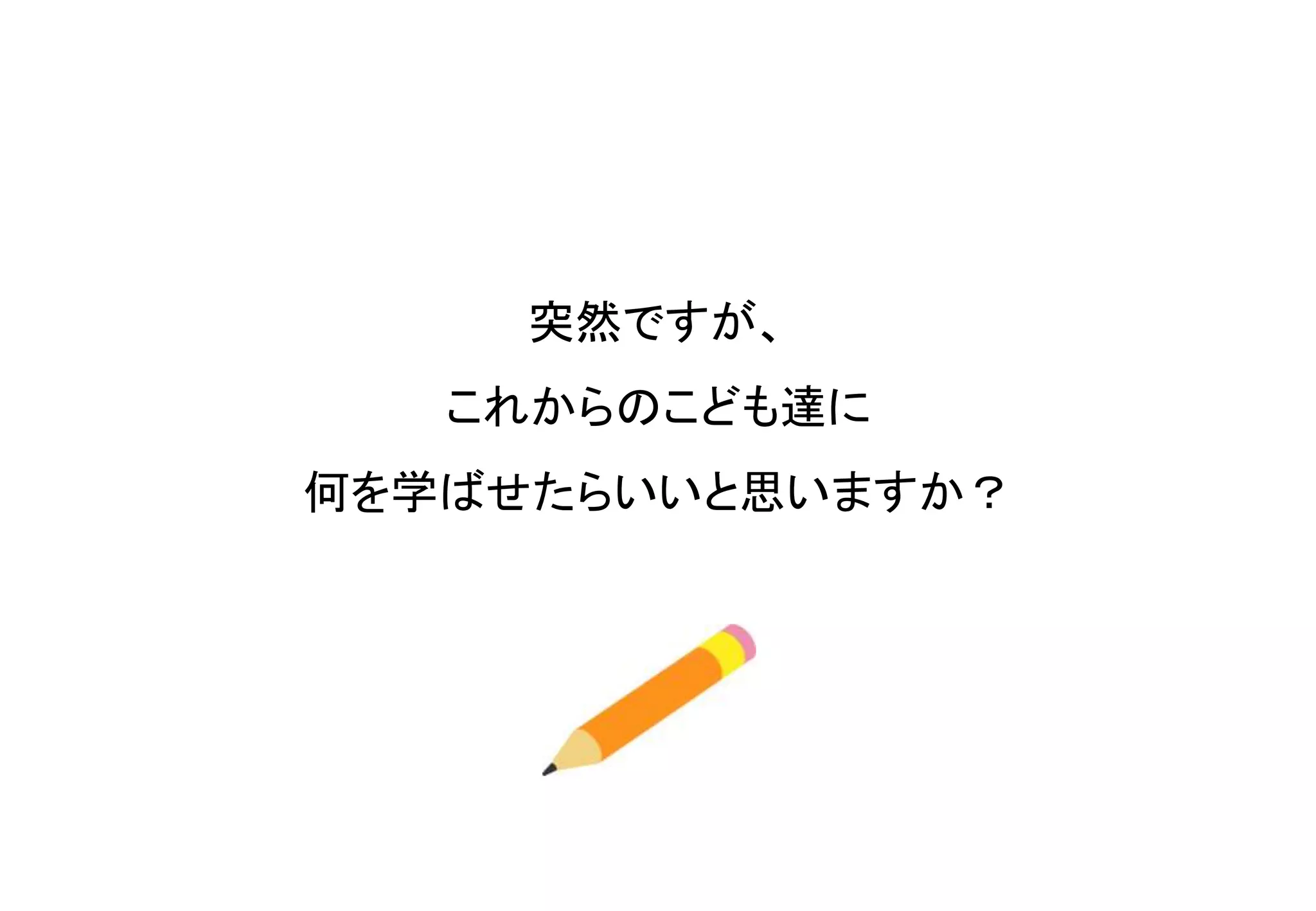 突然ですが、
これからのこども達に
何を学ばせたらいいと思いますか？
 