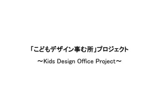 「こどもデザイン事む所」プロジェクト
〜Kids Design Office Project〜
 