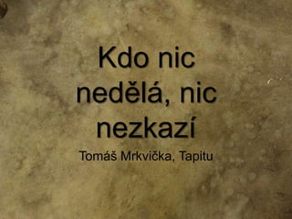 Kdo nic nedělá, nic nezkazí Tomáš Mrkvička, Tapitu 