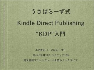 うさぱらーず式 
Kindle Direct Publishing 
“KDP”入門 
小形克宏（うさぱらーず） 
2014年8月31日 コミティア109 
電子書籍プラットフォームを語るトークライブ 
1 
 