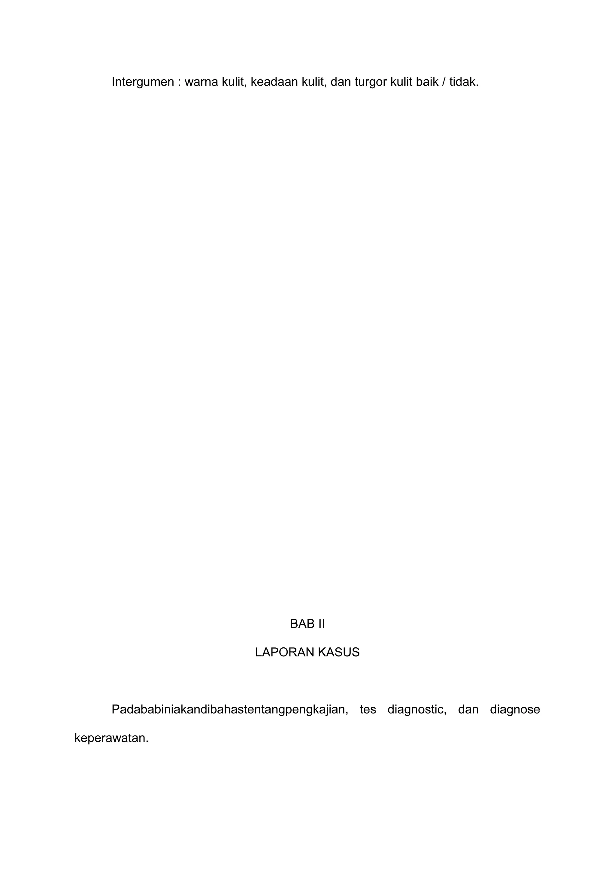 Intergumen : warna kulit, keadaan kulit, dan turgor kulit baik / tidak.

BAB II
LAPORAN KASUS

Padababiniakandibahastentangpengkajian, tes diagnostic, dan diagnose
keperawatan.

 