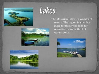 The Masurian Lakes – a wonder of 
nature. The region is a perfect 
place for those who look for 
relaxation or some thrill of 
water sports. 
 