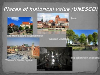 Torun 
The salt mine in Wieliczka 
Warsaw’s Castle Square 
Wooden Churches 
The Main Square in Sandomierz 
 