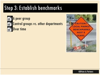 Step 3: Establish benchmarks A peer group Control groups vs. other departments Over time  