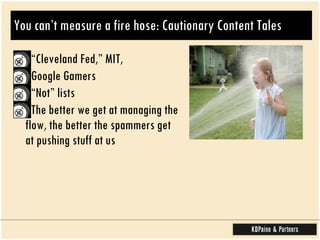 You can’t measure a fire hose: Cautionary Content Tales  “Cleveland Fed,” MIT,  Google Gamers “Not” lists The better we get at managing the flow, the better the spammers get at pushing stuff at us  