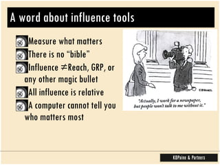 A word about influence tools Measure what matters  There is no “bible”  Influence ≠Reach, GRP, or any other magic bullet All influence is relative A computer cannot tell you who matters most  