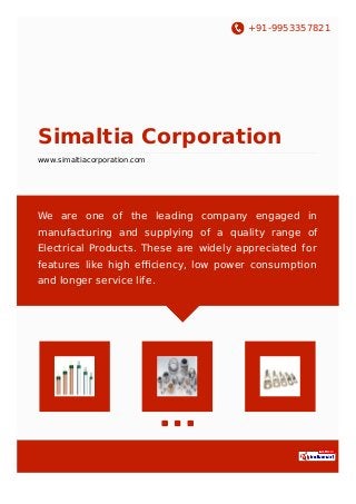 +91-9953357821
Simaltia Corporation
www.simaltiacorporation.com
We are one of the leading company engaged in
manufacturing and supplying of a quality range of
Electrical Products. These are widely appreciated for
features like high eﬃciency, low power consumption
and longer service life.
 