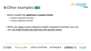 Other examples
• Build a model that optimizes a custom metric
• Custom evaluation function
• Custom objective function
• When you apply custom objective and/or evaluation functions, you can
say: my model (in)directly optimizes this specific metric
1 B G
 
