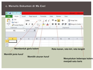 c. Menulis Dokumen di Ms Exel
Memilih jenis huruf
Memilih ukuran huruf
Membentuk garis kolom Rata kanan, rata kiri, rata tengah
Menyatukan beberapa kolom
menjadi satu baris
 