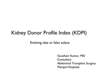Kidney Donor Profile Index (KDPI)
Evolving idea or false solace
Goutham Kumar, MD
Consultant
Abdominal Transplant Surgery
Manipal Hospitals
 