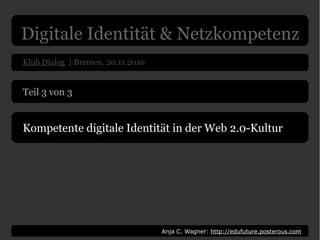 Klub Dialog | Bremen, 20.11.2010
Anja C. Wagner: http://edufuture.posterous.com
Teil 3 von 3
Kompetente digitale Identität in der Web 2.0-Kultur
Digitale Identität & Netzkompetenz
 