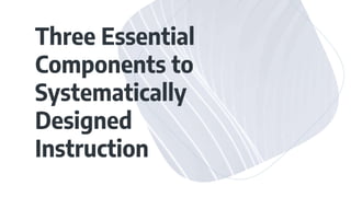 Three Essential
Components to
Systematically
Designed
Instruction
 