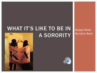 Kappa Delta
By:Carly Bach
WHAT IT’S LIKE TO BE IN
A SORORITY
 