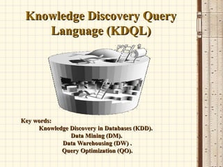 Knowledge Discovery QueryKnowledge Discovery Query
Language (KDQL)Language (KDQL)
Key words:Key words:
Knowledge Discovery in Databases (KDD).Knowledge Discovery in Databases (KDD).
Data Mining (DM).Data Mining (DM).
Data Warehousing (DW) .Data Warehousing (DW) .
Query Optimization (QO).Query Optimization (QO).
 